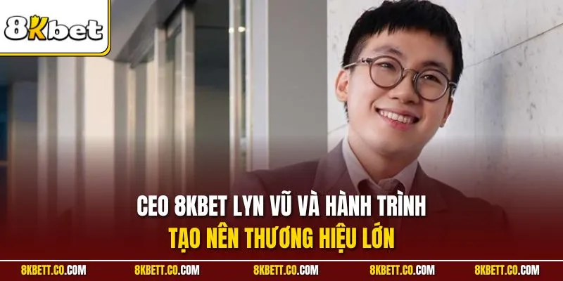 CEO 8KBET Lyn Vũ và hành trình tạo nên thương hiệu lớn